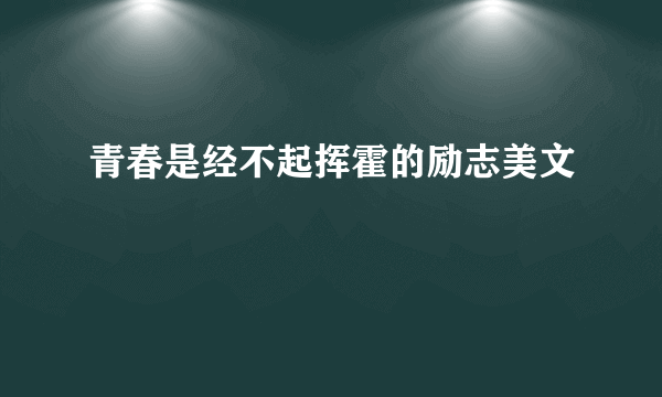 青春是经不起挥霍的励志美文