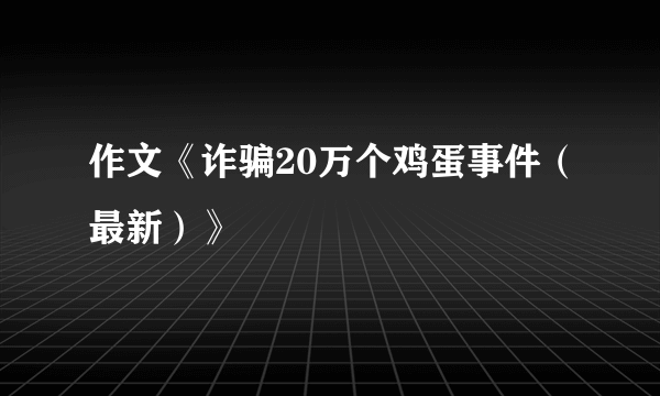 作文《诈骗20万个鸡蛋事件（最新）》