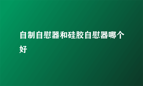 自制自慰器和硅胶自慰器哪个好