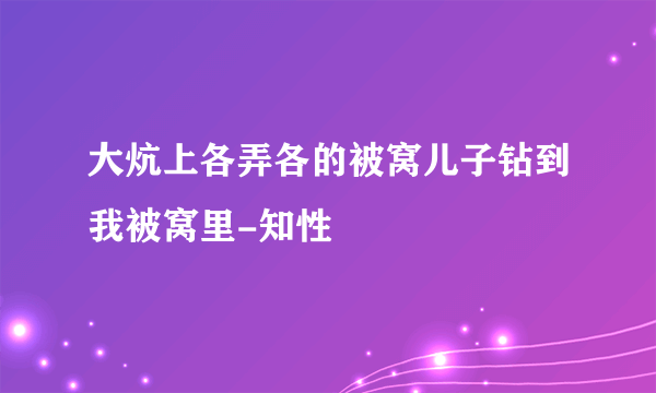 大炕上各弄各的被窝儿子钻到我被窝里-知性