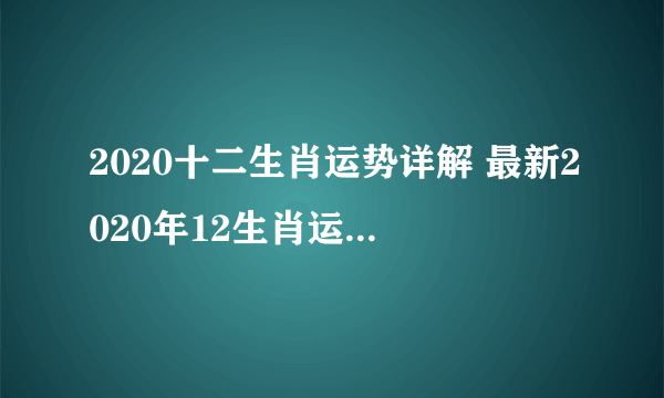 2020十二生肖运势详解 最新2020年12生肖运程不看后悔