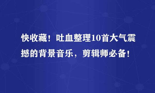 快收藏！吐血整理10首大气震撼的背景音乐，剪辑师必备！