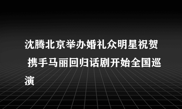 沈腾北京举办婚礼众明星祝贺 携手马丽回归话剧开始全国巡演