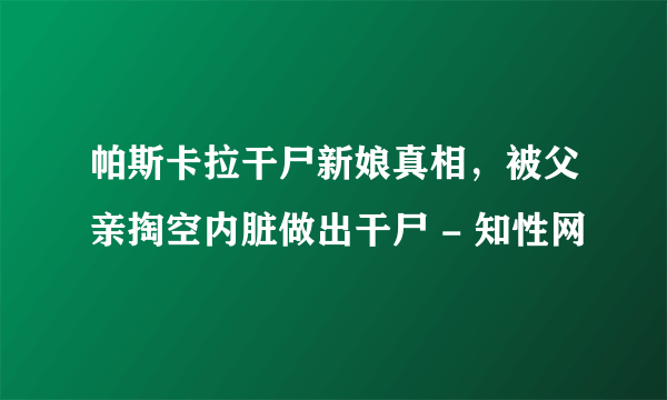 帕斯卡拉干尸新娘真相，被父亲掏空内脏做出干尸 - 知性网