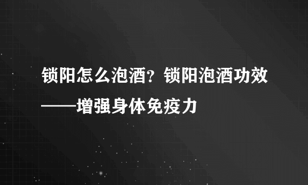 锁阳怎么泡酒？锁阳泡酒功效——增强身体免疫力