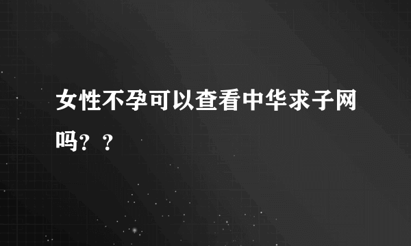 女性不孕可以查看中华求子网吗？？