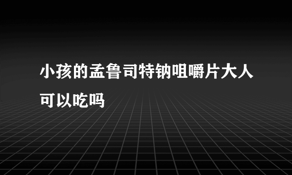 小孩的孟鲁司特钠咀嚼片大人可以吃吗