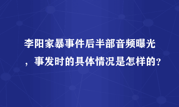 李阳家暴事件后半部音频曝光，事发时的具体情况是怎样的？