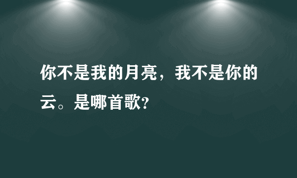 你不是我的月亮，我不是你的云。是哪首歌？