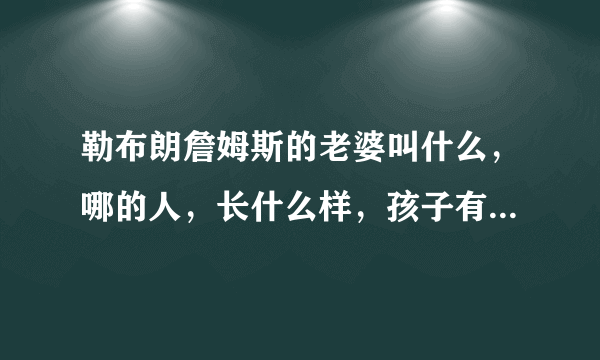 勒布朗詹姆斯的老婆叫什么，哪的人，长什么样，孩子有几个谢谢了，大神帮忙啊