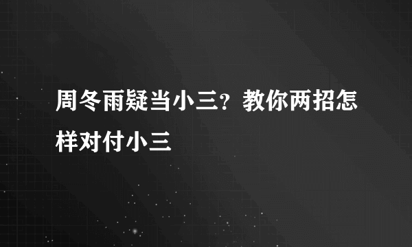 周冬雨疑当小三？教你两招怎样对付小三