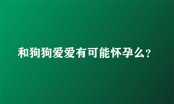 和狗狗爱爱有可能怀孕么？