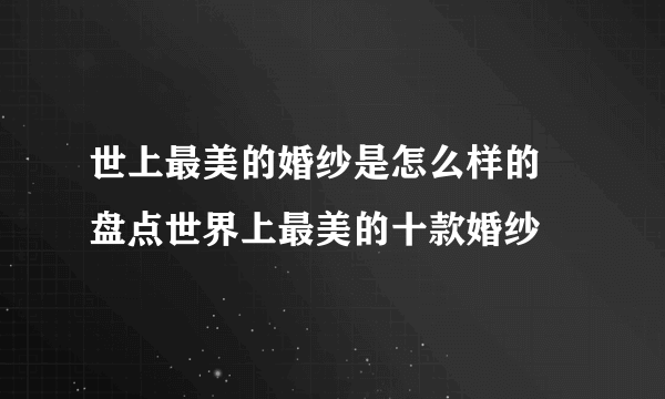 世上最美的婚纱是怎么样的 盘点世界上最美的十款婚纱