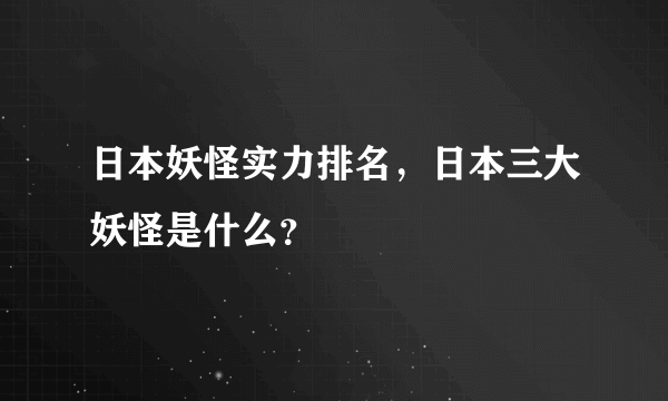 日本妖怪实力排名，日本三大妖怪是什么？