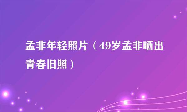 孟非年轻照片（49岁孟非晒出青春旧照）