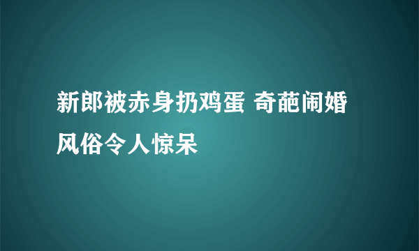 新郎被赤身扔鸡蛋 奇葩闹婚风俗令人惊呆