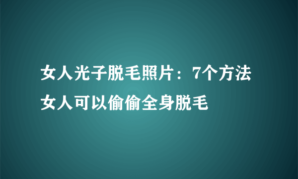 女人光子脱毛照片：7个方法女人可以偷偷全身脱毛