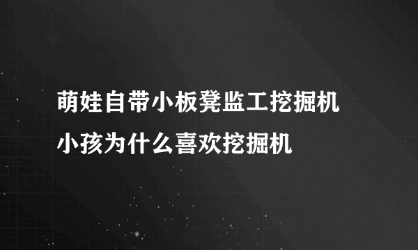 萌娃自带小板凳监工挖掘机 小孩为什么喜欢挖掘机