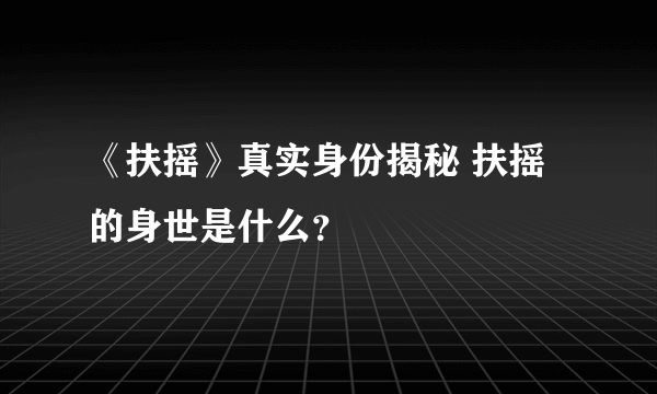 《扶摇》真实身份揭秘 扶摇的身世是什么？