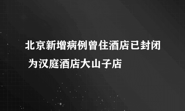 北京新增病例曾住酒店已封闭 为汉庭酒店大山子店