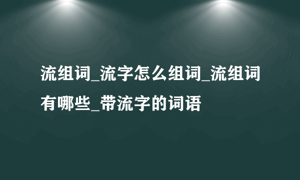 流组词_流字怎么组词_流组词有哪些_带流字的词语