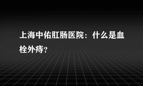 上海中佑肛肠医院：什么是血栓外痔？