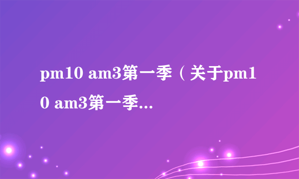 pm10 am3第一季（关于pm10 am3第一季的简介）