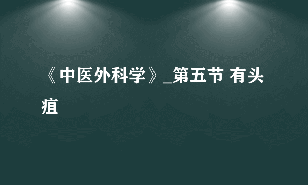 《中医外科学》_第五节 有头疽