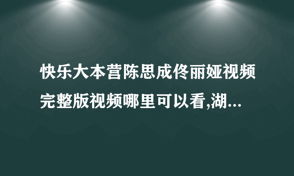 快乐大本营陈思成佟丽娅视频完整版视频哪里可以看,湖南卫视【快乐大本营20120317期】陈思成佟丽娅在线视频