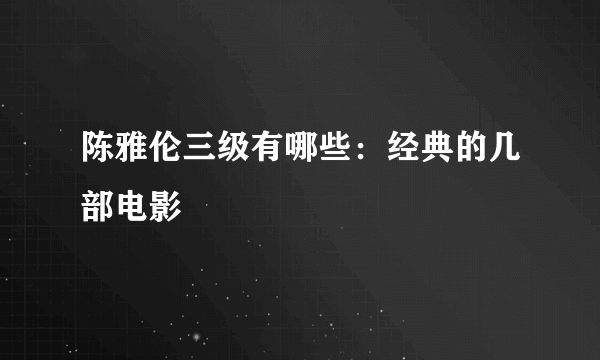 陈雅伦三级有哪些：经典的几部电影