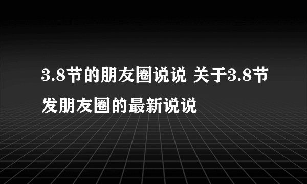 3.8节的朋友圈说说 关于3.8节发朋友圈的最新说说