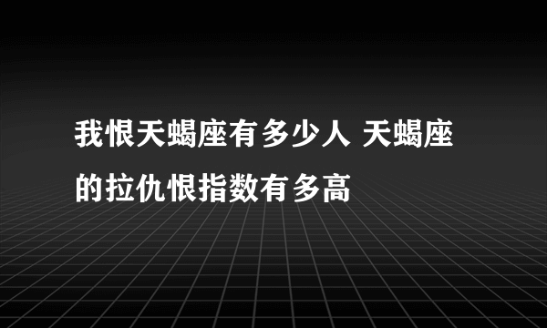 我恨天蝎座有多少人 天蝎座的拉仇恨指数有多高