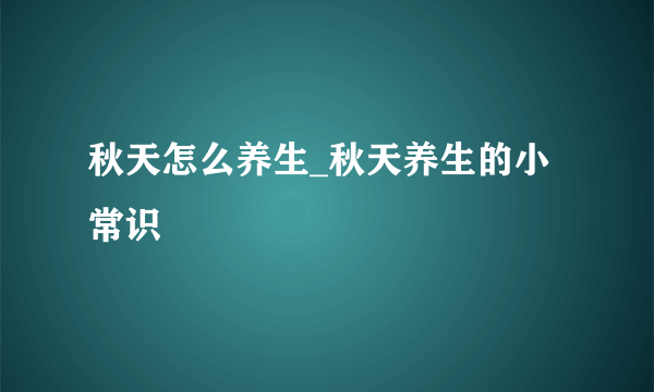 秋天怎么养生_秋天养生的小常识