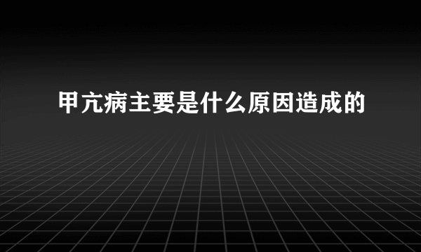 甲亢病主要是什么原因造成的