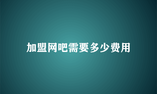 加盟网吧需要多少费用