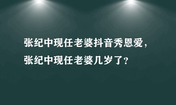 张纪中现任老婆抖音秀恩爱，张纪中现任老婆几岁了？