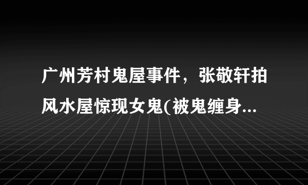 广州芳村鬼屋事件，张敬轩拍风水屋惊现女鬼(被鬼缠身) - 知性网