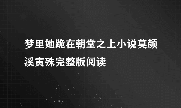 梦里她跪在朝堂之上小说莫颜溪寅殊完整版阅读