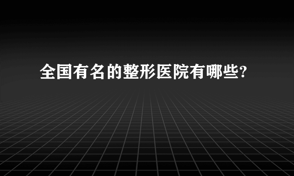 全国有名的整形医院有哪些?