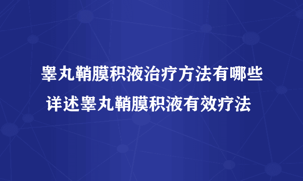 睾丸鞘膜积液治疗方法有哪些 详述睾丸鞘膜积液有效疗法