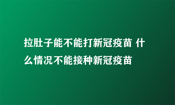 拉肚子能不能打新冠疫苗 什么情况不能接种新冠疫苗