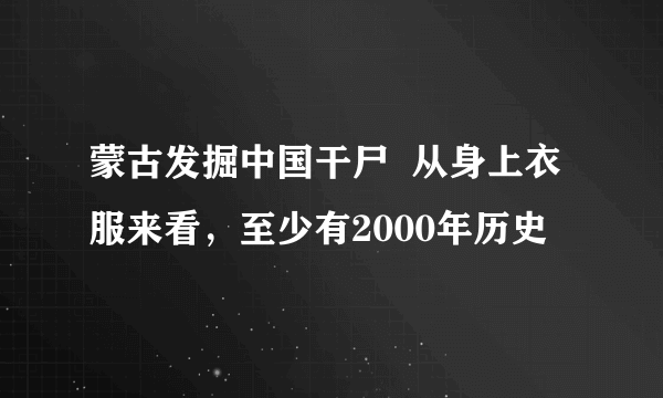 蒙古发掘中国干尸  从身上衣服来看，至少有2000年历史