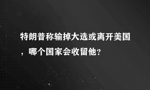 特朗普称输掉大选或离开美国，哪个国家会收留他？