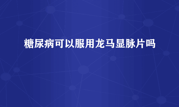 糖尿病可以服用龙马显脉片吗