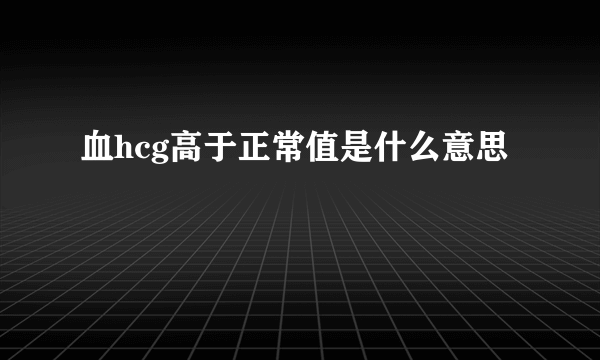 血hcg高于正常值是什么意思