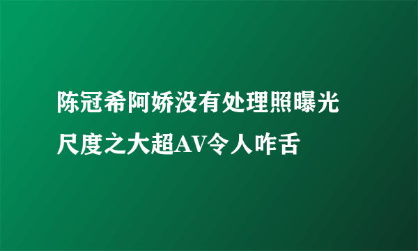 陈冠希阿娇没有处理照曝光  尺度之大超AV令人咋舌