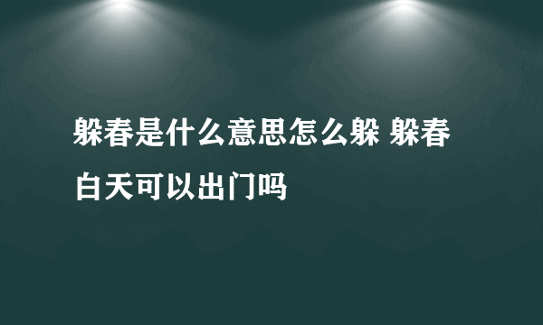 躲春是什么意思怎么躲 躲春白天可以出门吗