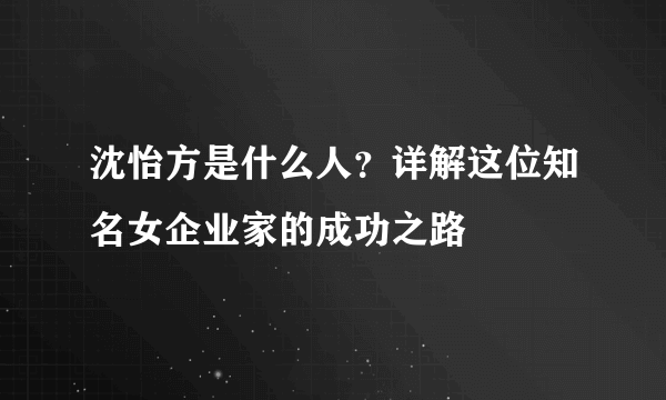 沈怡方是什么人？详解这位知名女企业家的成功之路