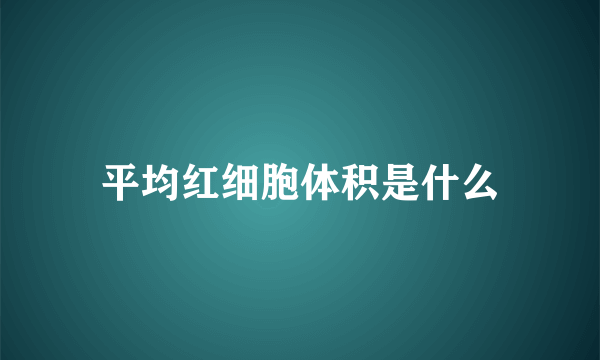 平均红细胞体积是什么