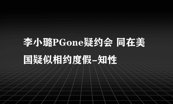 李小璐PGone疑约会 同在美国疑似相约度假-知性